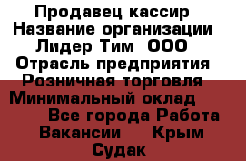 Продавец-кассир › Название организации ­ Лидер Тим, ООО › Отрасль предприятия ­ Розничная торговля › Минимальный оклад ­ 13 000 - Все города Работа » Вакансии   . Крым,Судак